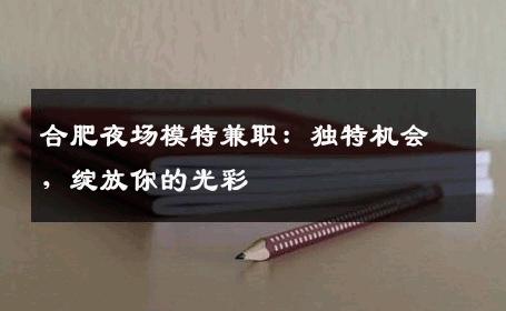 合肥夜场模特兼职：独特机会，绽放你的光彩