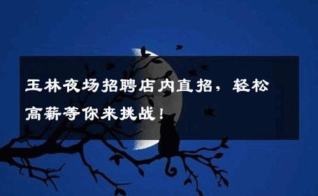 玉林夜场招聘店内直招，轻松高薪等你来挑战！