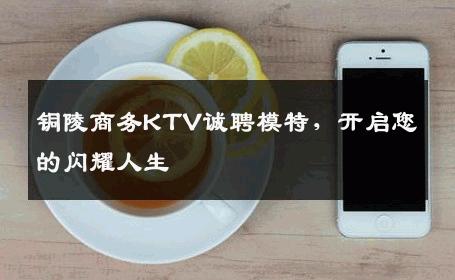 铜陵商务KTV诚聘模特，开启您的闪耀人生