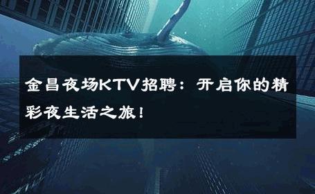 金昌夜场KTV招聘：开启你的精彩夜生活之旅！