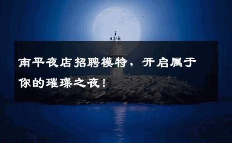 南平夜店招聘模特，开启属于你的璀璨之夜！