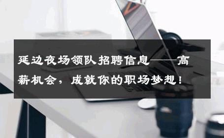延边夜场领队招聘信息——高薪机会，成就你的职场梦想！