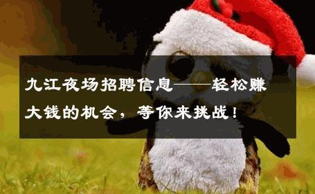 九江夜场招聘信息——轻松赚大钱的机会，等你来挑战！