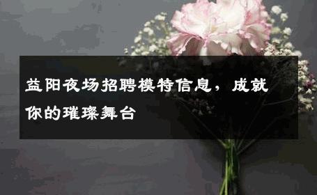 益阳夜场招聘模特信息，成就你的璀璨舞台