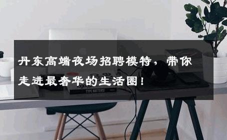 丹东高端夜场招聘模特，带你走进最奢华的生活圈！
