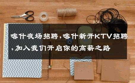 喀什夜场招聘,喀什新开KTV招聘,加入我们开启你的高薪之路