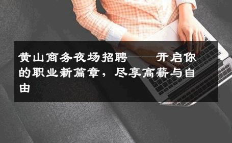 黄山商务夜场招聘——开启你的职业新篇章，尽享高薪与自由