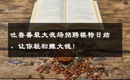 吐鲁番最大夜场招聘模特日结，让你轻松赚大钱！