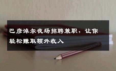 巴彦淖尔夜场招聘兼职，让你轻松赚取额外收入
