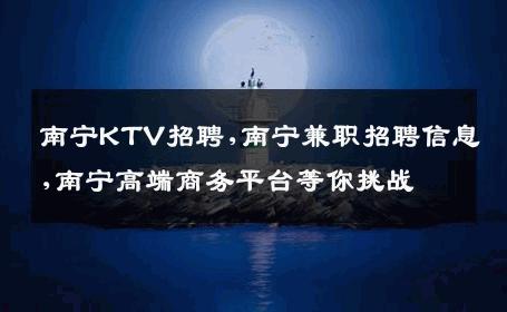 南宁KTV招聘,南宁兼职招聘信息,南宁高端商务平台等你挑战