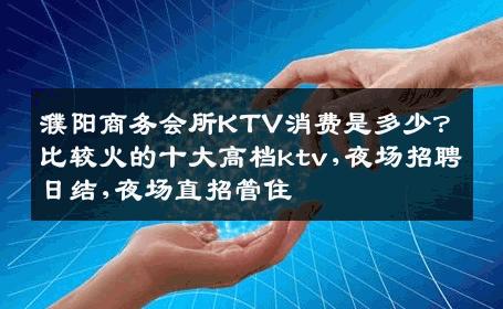 濮阳商务会所KTV消费是多少？比较火的十大高档ktv,夜场招聘日结,夜场直招管住