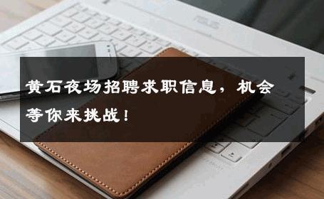 黄石夜场招聘求职信息，机会等你来挑战！
