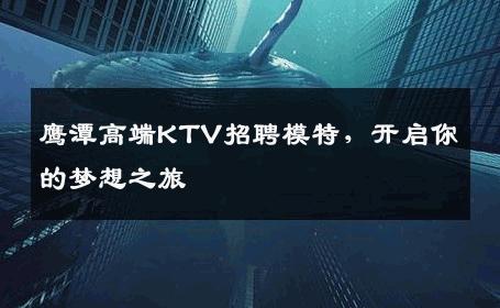 鹰潭高端KTV招聘模特，开启你的梦想之旅