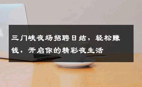 三门峡夜场招聘日结，轻松赚钱，开启你的精彩夜生活