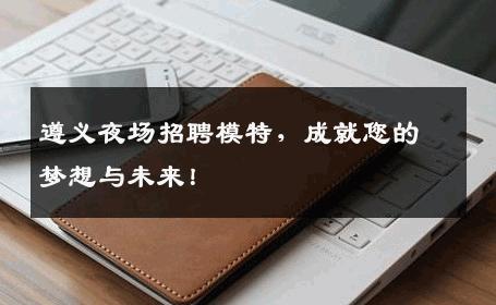遵义夜场招聘模特，成就您的梦想与未来！