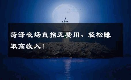 菏泽夜场直招无费用，轻松赚取高收入！