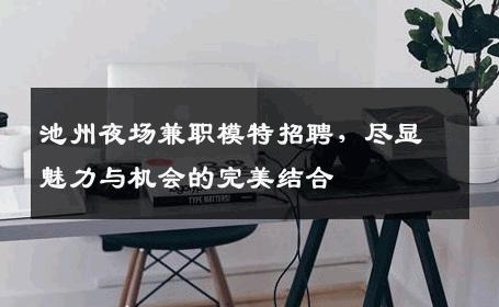 池州夜场兼职模特招聘，尽显魅力与机会的完美结合