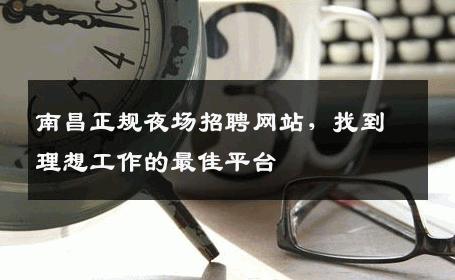 南昌正规夜场招聘网站，找到理想工作的最佳平台