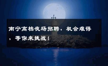 南宁高档夜场招聘，机会难得，等你来挑战！