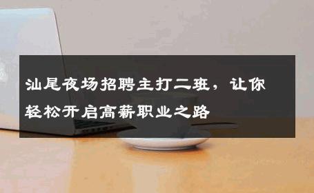 汕尾夜场招聘主打二班，让你轻松开启高薪职业之路