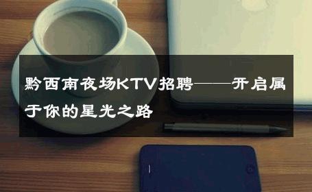 黔西南夜场KTV招聘——开启属于你的星光之路