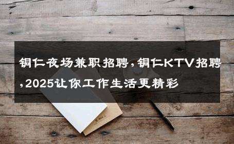 铜仁夜场兼职招聘,铜仁KTV招聘,2025让你工作生活更精彩