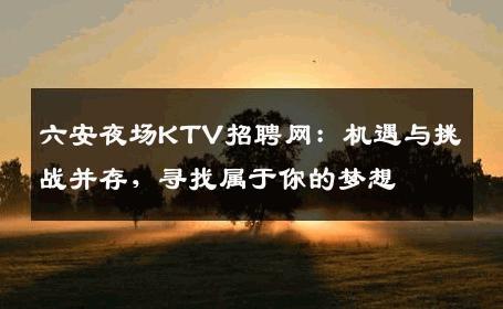 六安夜场KTV招聘网：机遇与挑战并存，寻找属于你的梦想