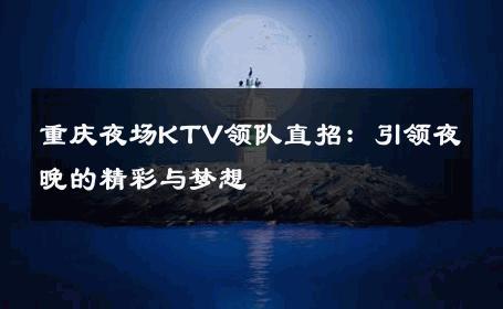 重庆夜场KTV领队直招：引领夜晚的精彩与梦想