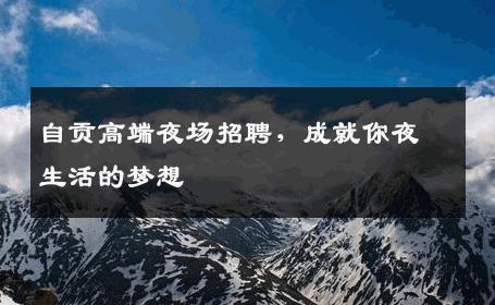 自贡高端夜场招聘，成就你夜生活的梦想