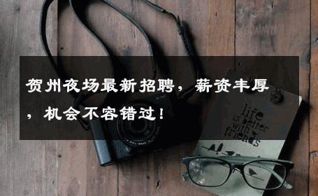 贺州夜场最新招聘，薪资丰厚，机会不容错过！