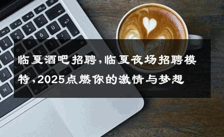 临夏酒吧招聘,临夏夜场招聘模特,2025点燃你的激情与梦想