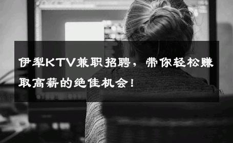 伊犁KTV兼职招聘，带你轻松赚取高薪的绝佳机会！