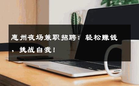 惠州夜场兼职招聘：轻松赚钱，挑战自我！