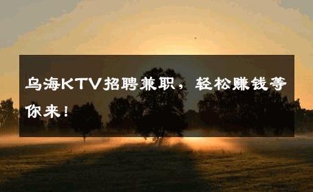 乌海KTV招聘兼职，轻松赚钱等你来！