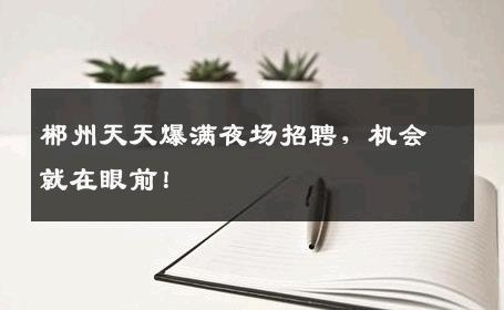 郴州天天爆满夜场招聘，机会就在眼前！