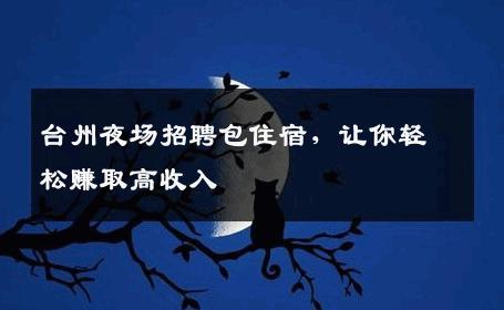 台州夜场招聘包住宿，让你轻松赚取高收入