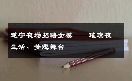遂宁夜场招聘女模——璀璨夜生活，梦想舞台