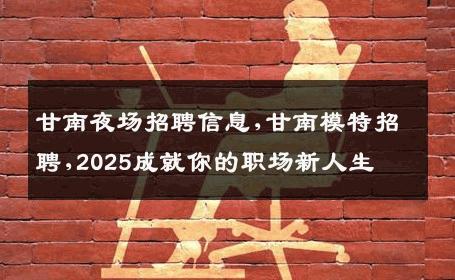 甘南夜场招聘信息,甘南模特招聘,2025成就你的职场新人生