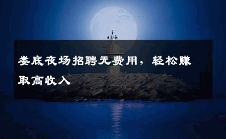 娄底夜场招聘无费用，轻松赚取高收入