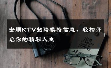 安顺KTV招聘模特信息，轻松开启你的精彩人生