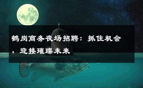 鹤岗商务夜场招聘：抓住机会，迎接璀璨未来