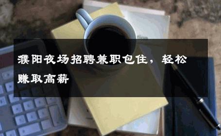 濮阳夜场招聘兼职包住，轻松赚取高薪