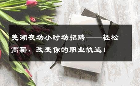 芜湖夜场小时场招聘——轻松高薪，改变你的职业轨迹！