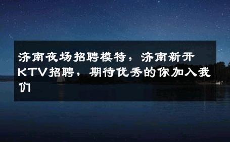 济南夜场招聘模特，济南新开KTV招聘，期待优秀的你加入我们
