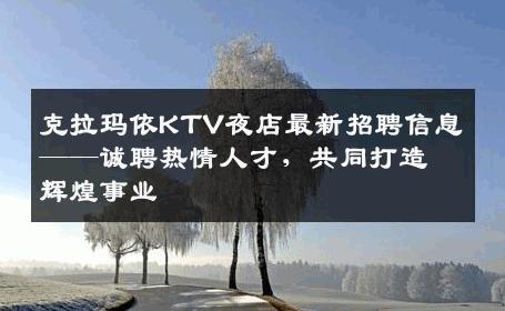克拉玛依KTV夜店最新招聘信息——诚聘热情人才，共同打造辉煌事业