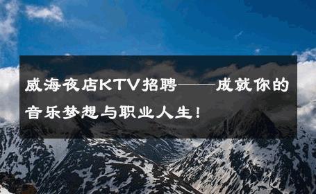 威海夜店KTV招聘——成就你的音乐梦想与职业人生！