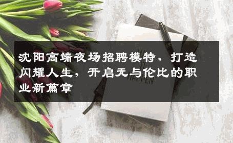 沈阳高端夜场招聘模特，打造闪耀人生，开启无与伦比的职业新篇章