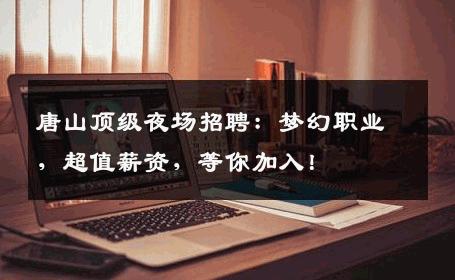 唐山顶级夜场招聘：梦幻职业，超值薪资，等你加入！
