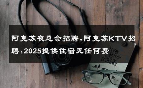 阿克苏夜总会招聘,阿克苏KTV招聘,2025提供住宿无任何费