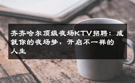 齐齐哈尔顶级夜场KTV招聘：成就你的夜场梦，开启不一样的人生